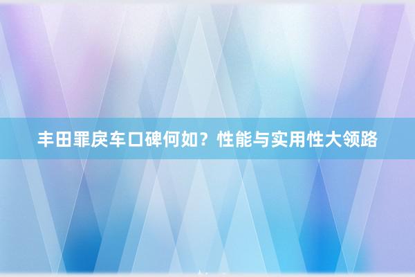 丰田罪戾车口碑何如？性能与实用性大领路